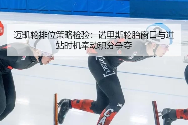迈凯轮排位策略检验：诺里斯轮胎窗口与进站时机牵动积分争夺